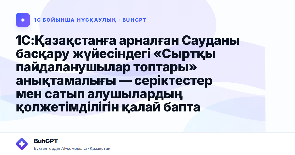 1С:Қазақстанға арналған Сауданы басқару жүйесіндегі «Сыртқы пайдаланушылар топтары» анықтамалығы — серіктестер мен сатып алушылардың қолжетімділігін қалай баптау керек
