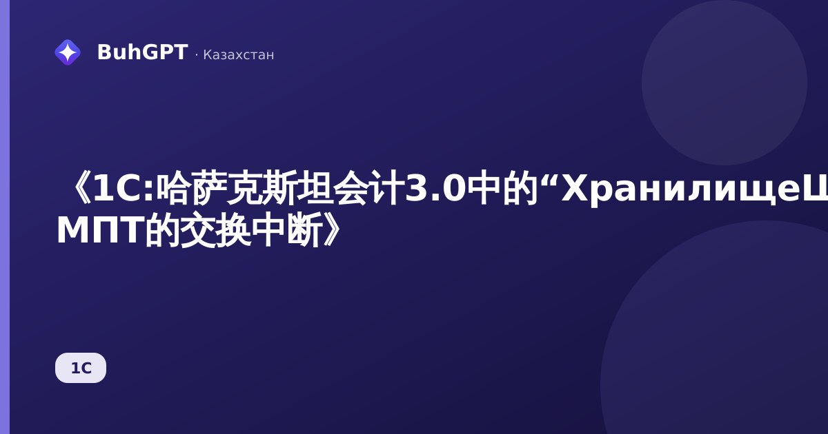 《1С:哈萨克斯坦会计3.0中的“ХранилищеШаблоновИСМПТК”指南：用途、查找位置及如何避免与ИС МПТ的交换中断》