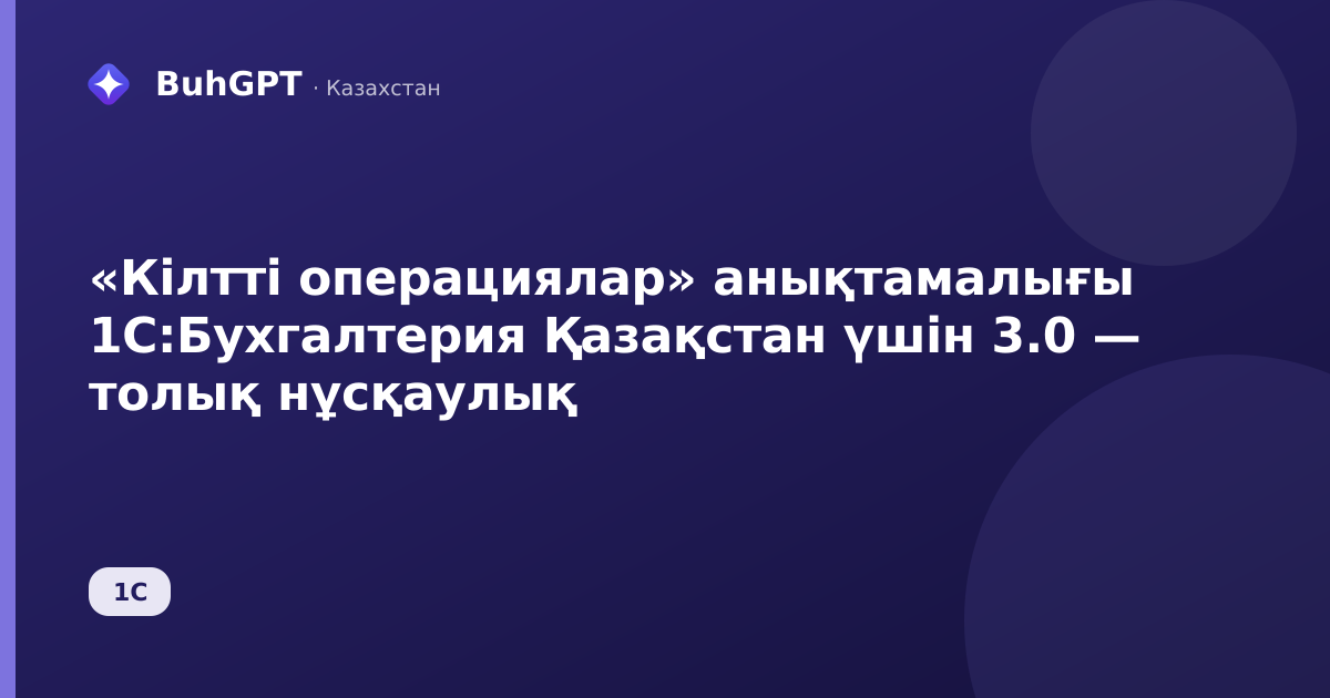 «Кілтті операциялар» анықтамалығы 1С:Бухгалтерия Қазақстан үшін 3.0 — толық нұсқаулық