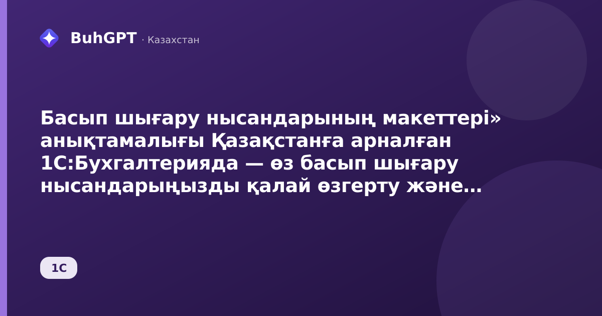 Басып шығару нысандарының макеттері» анықтамалығы Қазақстанға арналған 1С:Бухгалтерияда — өз басып шығару нысандарыңызды қалай өзгерту және сақтау керек