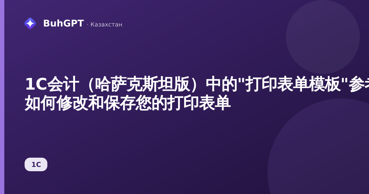 1С会计（哈萨克斯坦版）中的"打印表单模板"参考手册 — 如何修改和保存您的打印表单