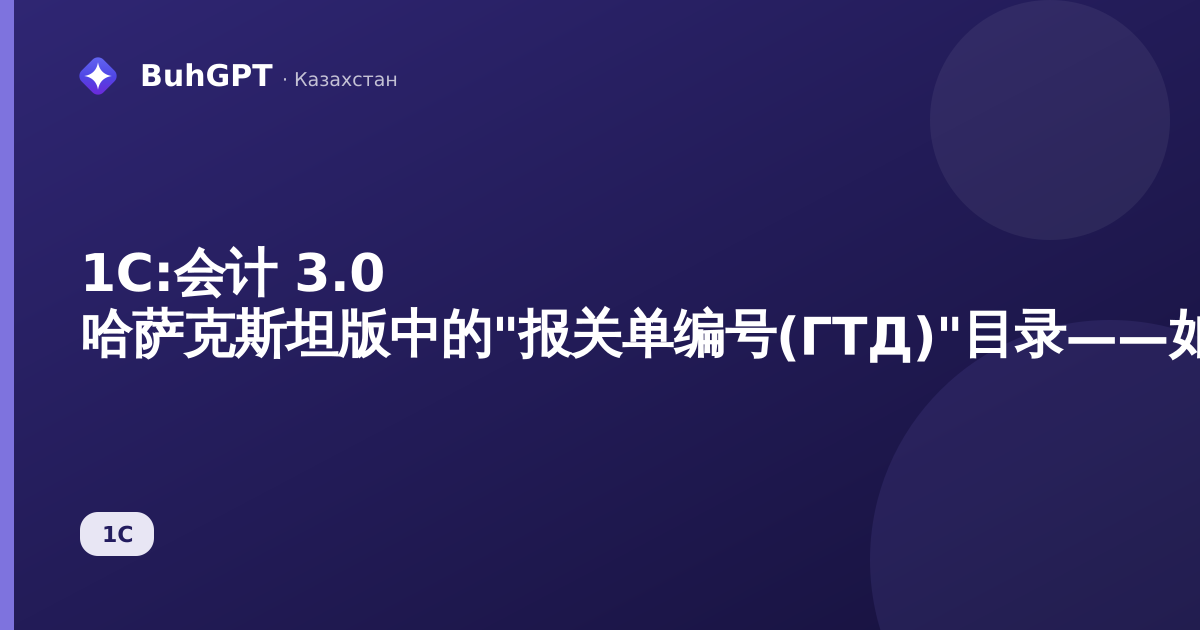 1С:会计 3.0 哈萨克斯坦版中的"报关单编号(ГТД)"目录——如何填写以及在哪里显示