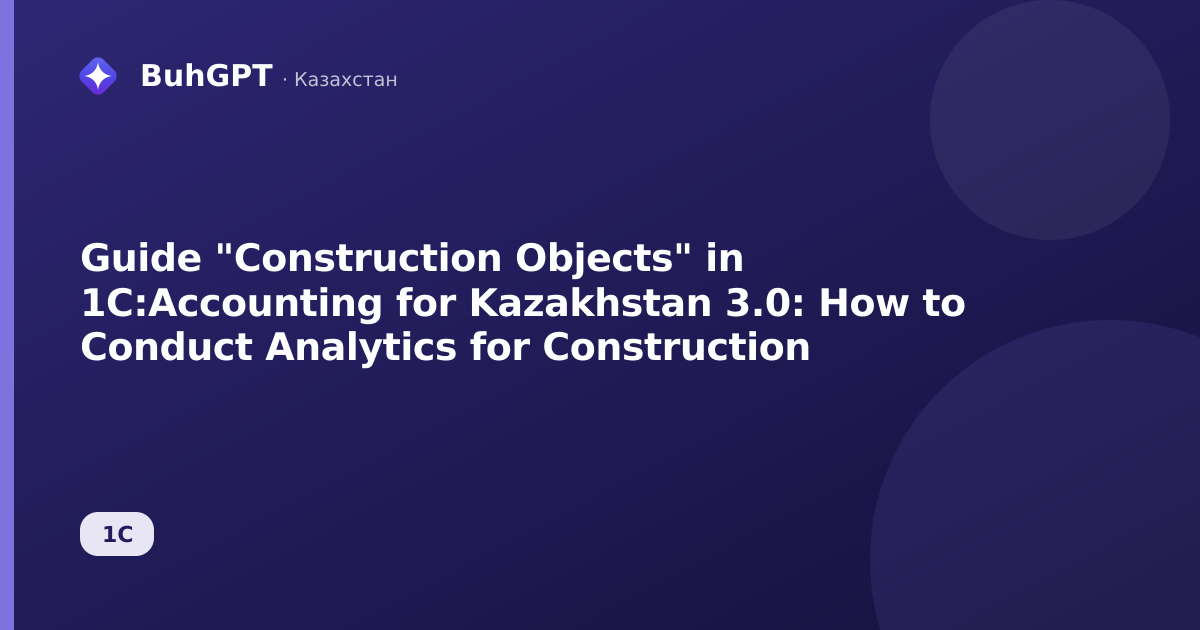 Guide "Construction Objects" in 1C:Accounting for Kazakhstan 3.0: How to Conduct Analytics for Construction