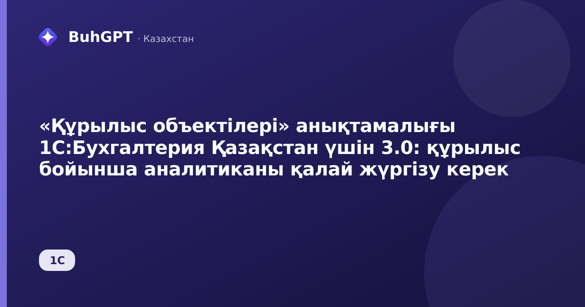 «Құрылыс объектілері» анықтамалығы 1С:Бухгалтерия Қазақстан үшін 3.0: құрылыс бойынша аналитиканы қалай жүргізу керек