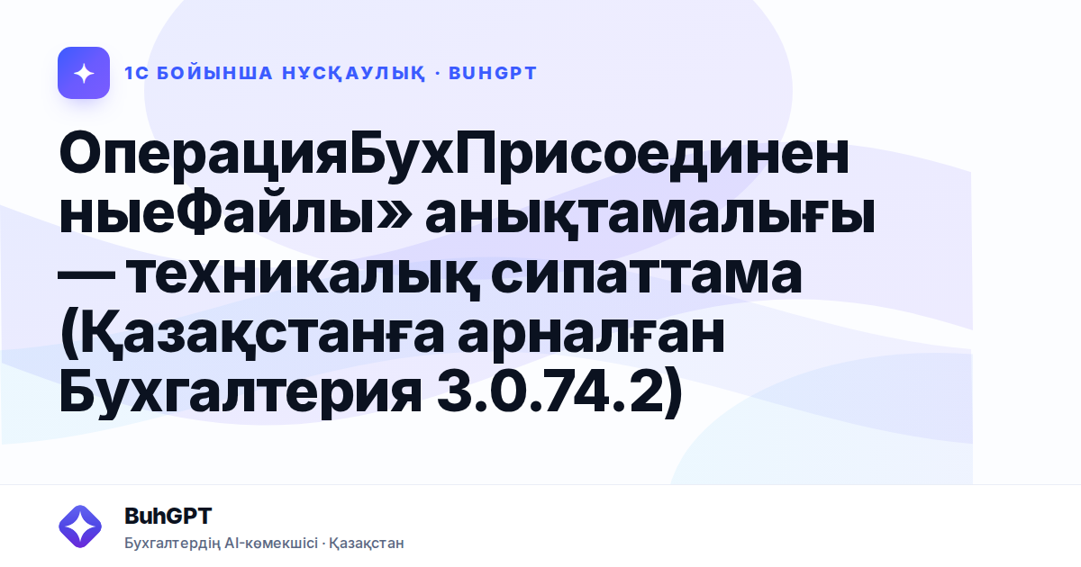 ОперацияБухПрисоединенныеФайлы» анықтамалығы — техникалық сипаттама (Қазақстанға арналған Бухгалтерия 3.0.74.2)