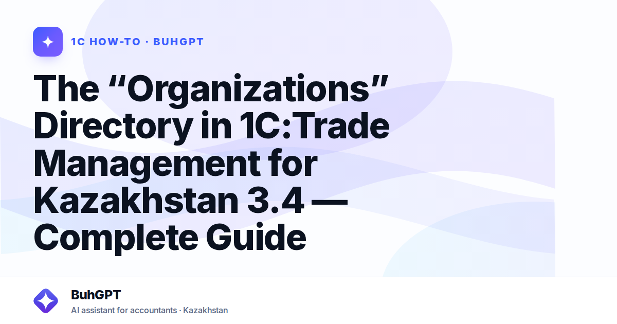 The “Organizations” Directory in 1C:Trade Management for Kazakhstan 3.4 — Complete Guide