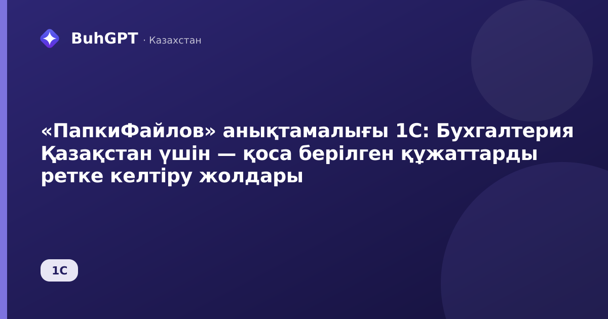 «ПапкиФайлов» анықтамалығы 1С: Бухгалтерия Қазақстан үшін — қоса берілген құжаттарды ретке келтіру жолдары