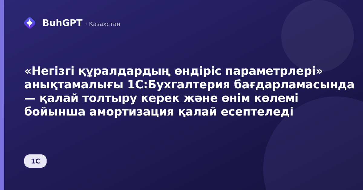 «Негізгі құралдардың өндіріс параметрлері» анықтамалығы 1С:Бухгалтерия бағдарламасында — қалай толтыру керек және өнім көлемі бойынша амортизация қалай есептеледі