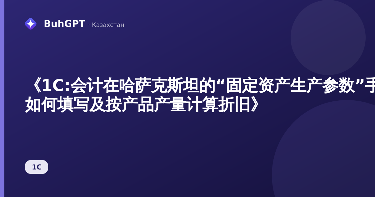 《1C:会计在哈萨克斯坦的“固定资产生产参数”手册 — 如何填写及按产品产量计算折旧》