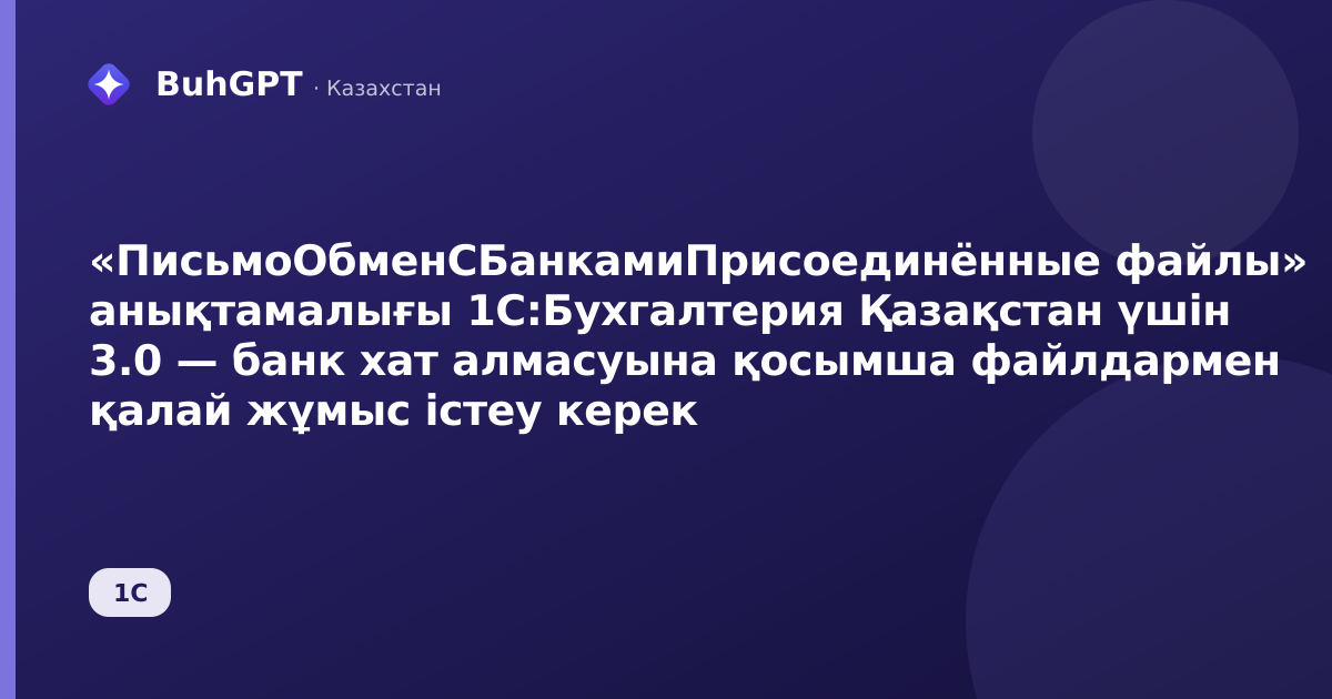 «ПисьмоОбменСБанкамиПрисоединённые файлы» анықтамалығы 1С:Бухгалтерия Қазақстан үшін 3.0 — банк хат алмасуына қосымша файлдармен қалай жұмыс істеу керек