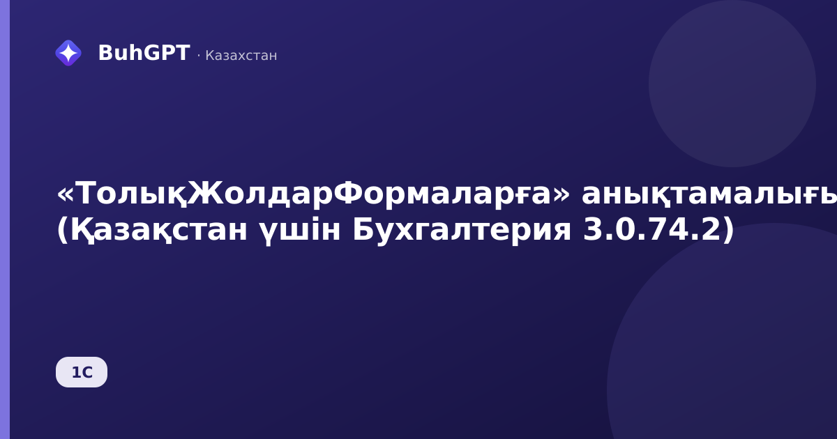 «ТолықЖолдарФормаларға» анықтамалығы (Қазақстан үшін Бухгалтерия 3.0.74.2)