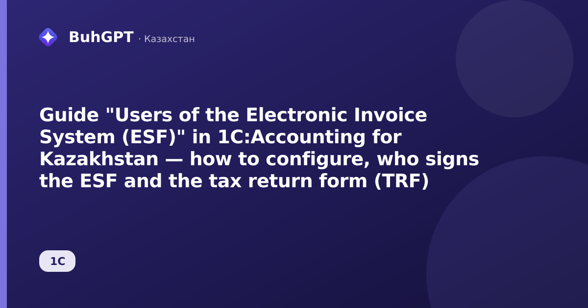 Guide "Users of the Electronic Invoice System (ESF)" in 1C:Accounting for Kazakhstan — how to configure, who signs the ESF and the tax return form (TRF)