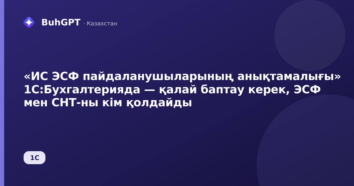 «ИС ЭСФ пайдаланушыларының анықтамалығы» 1С:Бухгалтерияда — қалай баптау керек, ЭСФ мен СНТ-ны кім қолдайды