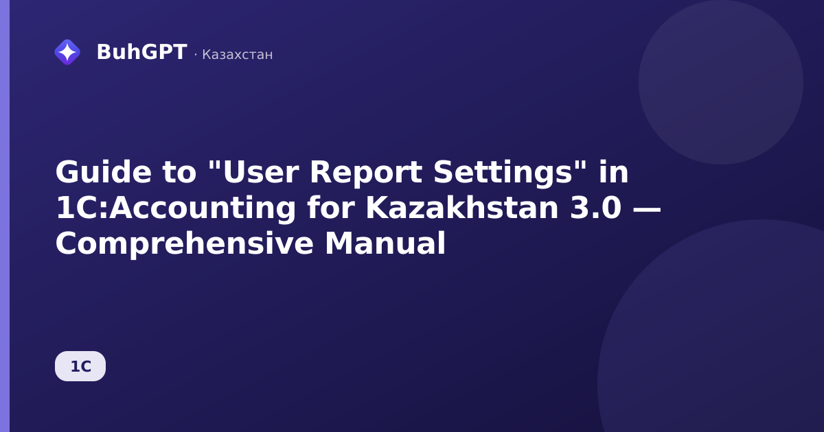 Guide to "User Report Settings" in 1C:Accounting for Kazakhstan 3.0 — Comprehensive Manual