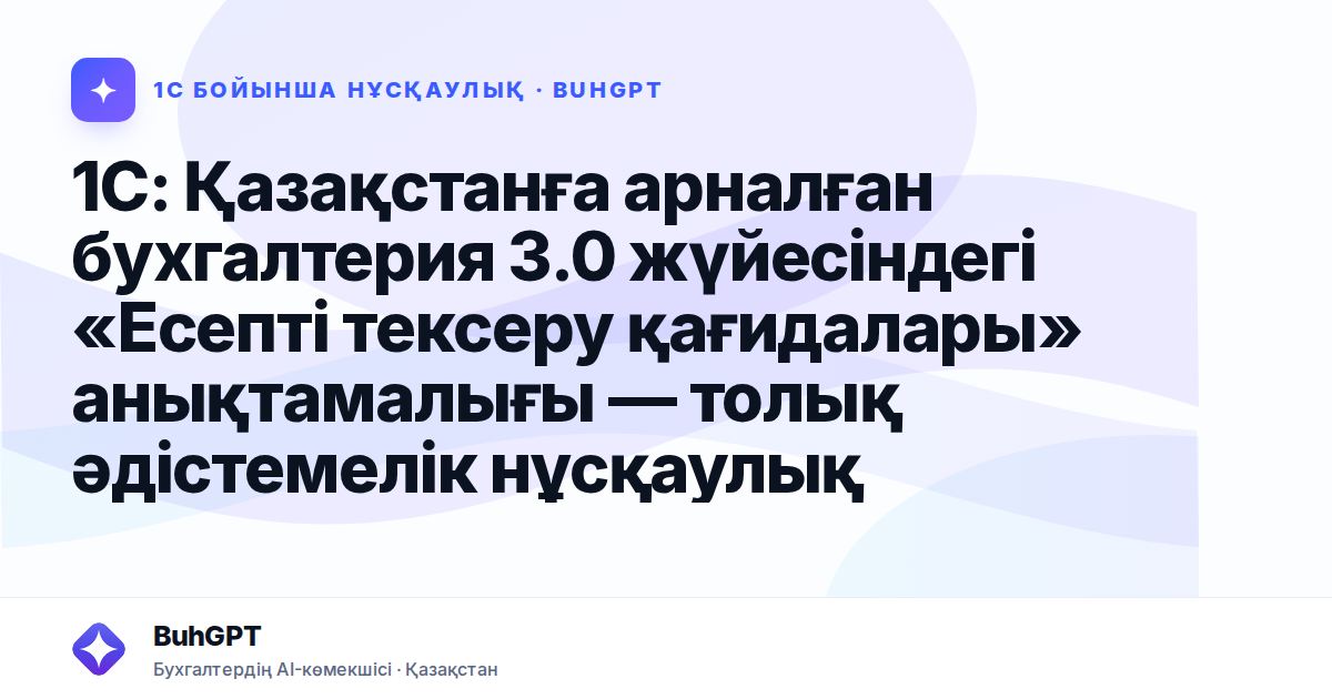 1С: Қазақстанға арналған бухгалтерия 3.0 жүйесіндегі «Есепті тексеру қағидалары» анықтамалығы — толық әдістемелік нұсқаулық