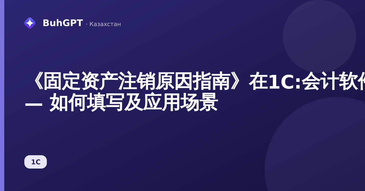《固定资产注销原因指南》在1C:会计软件中针对哈萨克斯坦 — 如何填写及应用场景