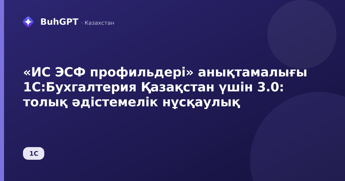 «ИС ЭСФ профильдері» анықтамалығы 1С:Бухгалтерия Қазақстан үшін 3.0: толық әдістемелік нұсқаулық