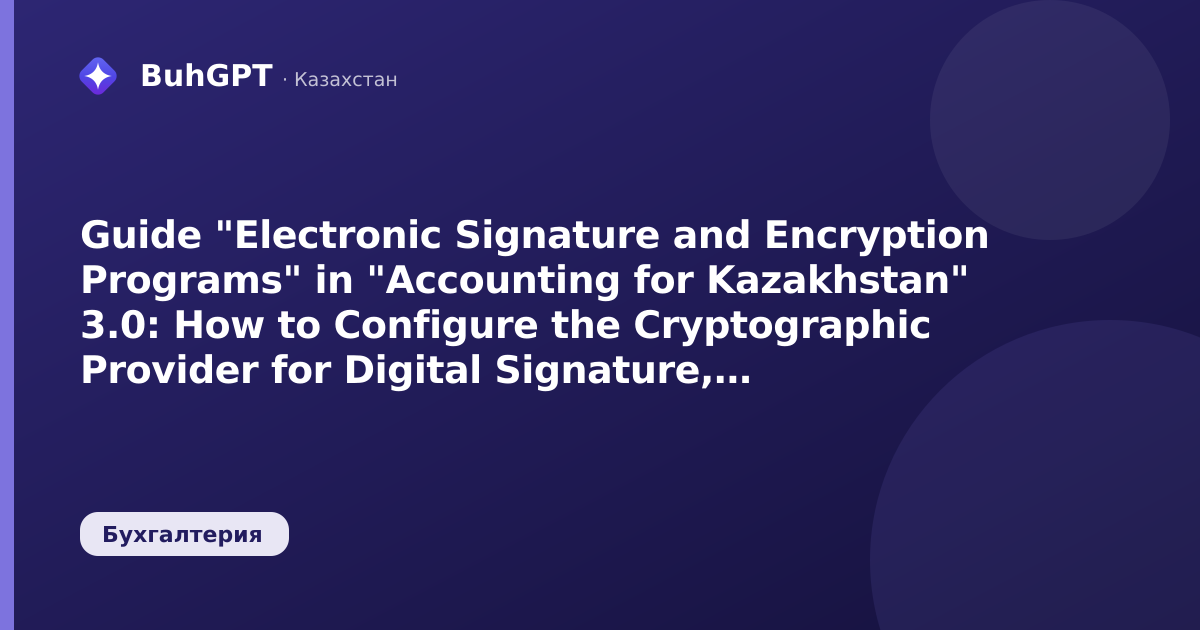 Guide "Electronic Signature and Encryption Programs" in "Accounting for Kazakhstan" 3.0: How to Configure the Cryptographic Provider for Digital Signature, Electronic Invoice (ESF), and Tax Return For