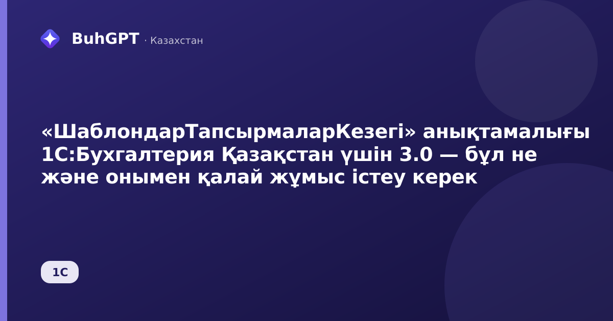 «ШаблондарТапсырмаларКезегі» анықтамалығы 1С:Бухгалтерия Қазақстан үшін 3.0 — бұл не және онымен қалай жұмыс істеу керек