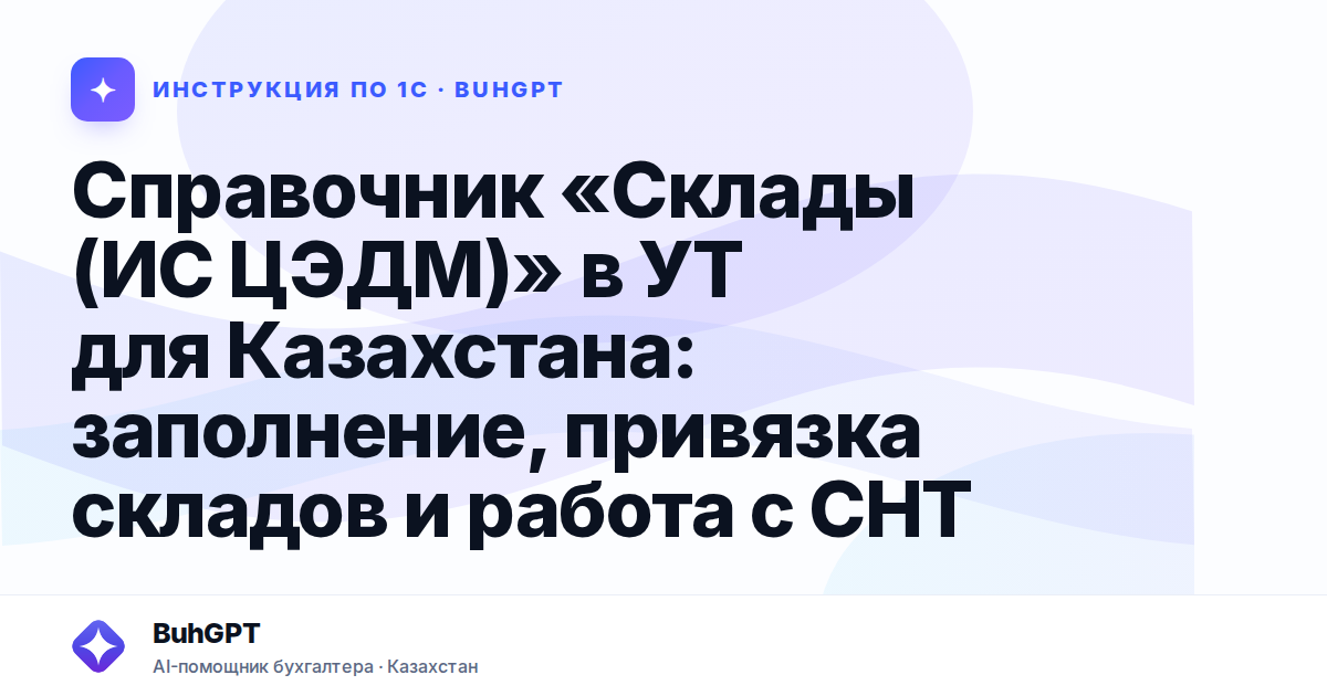 Справочник «Склады (ИС ЦЭДМ)» в УТ для Казахстана: заполнение, привязка складов и работа с СНТ