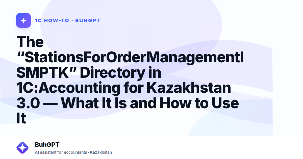 The “StationsForOrderManagementISMPTK” Directory in 1C:Accounting for Kazakhstan 3.0 — What It Is and How to Use It