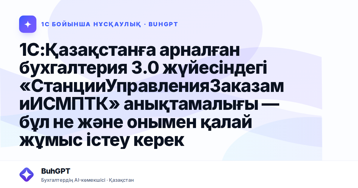 1С:Қазақстанға арналған бухгалтерия 3.0 жүйесіндегі «СтанцииУправленияЗаказамиИСМПТК» анықтамалығы — бұл не және онымен қалай жұмыс істеу керек