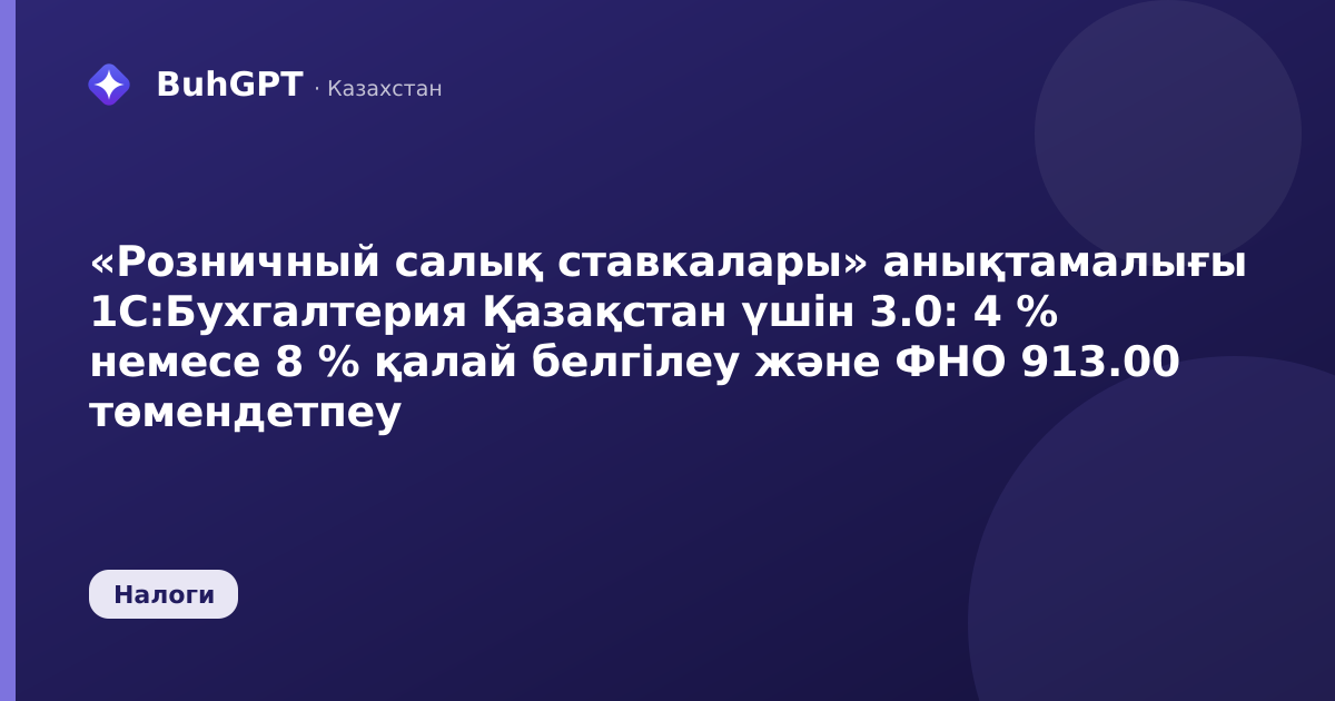«Розничный салық ставкалары» анықтамалығы 1С:Бухгалтерия Қазақстан үшін 3.0: 4 % немесе 8 % қалай белгілеу және ФНО 913.00 төмендетпеу