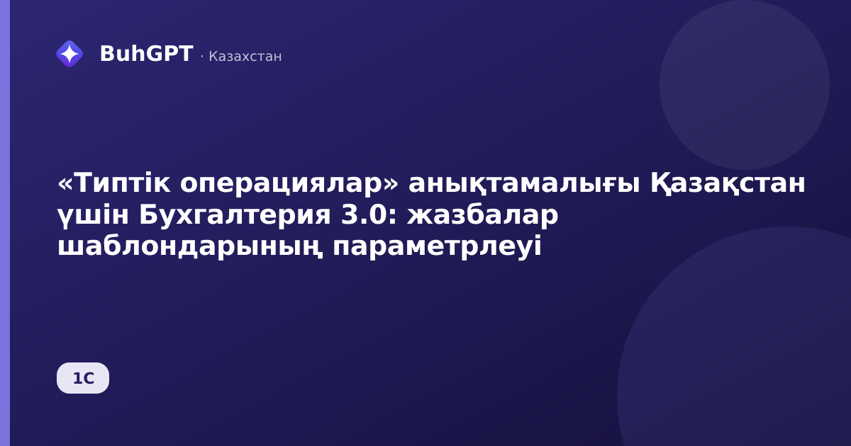 «Типтік операциялар» анықтамалығы Қазақстан үшін Бухгалтерия 3.0: жазбалар шаблондарының параметрлеуі