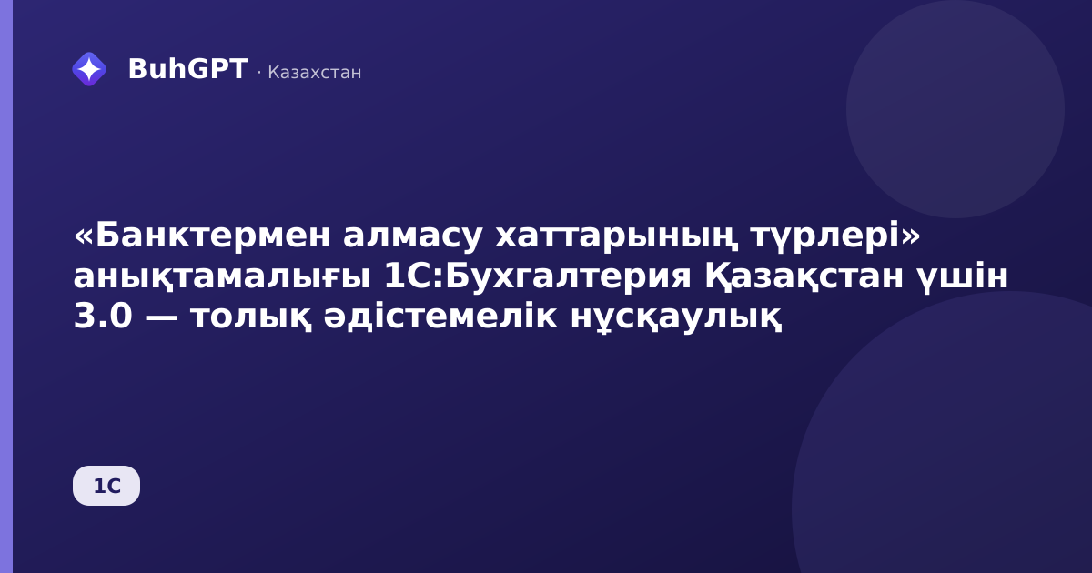 «Банктермен алмасу хаттарының түрлері» анықтамалығы 1С:Бухгалтерия Қазақстан үшін 3.0 — толық әдістемелік нұсқаулық