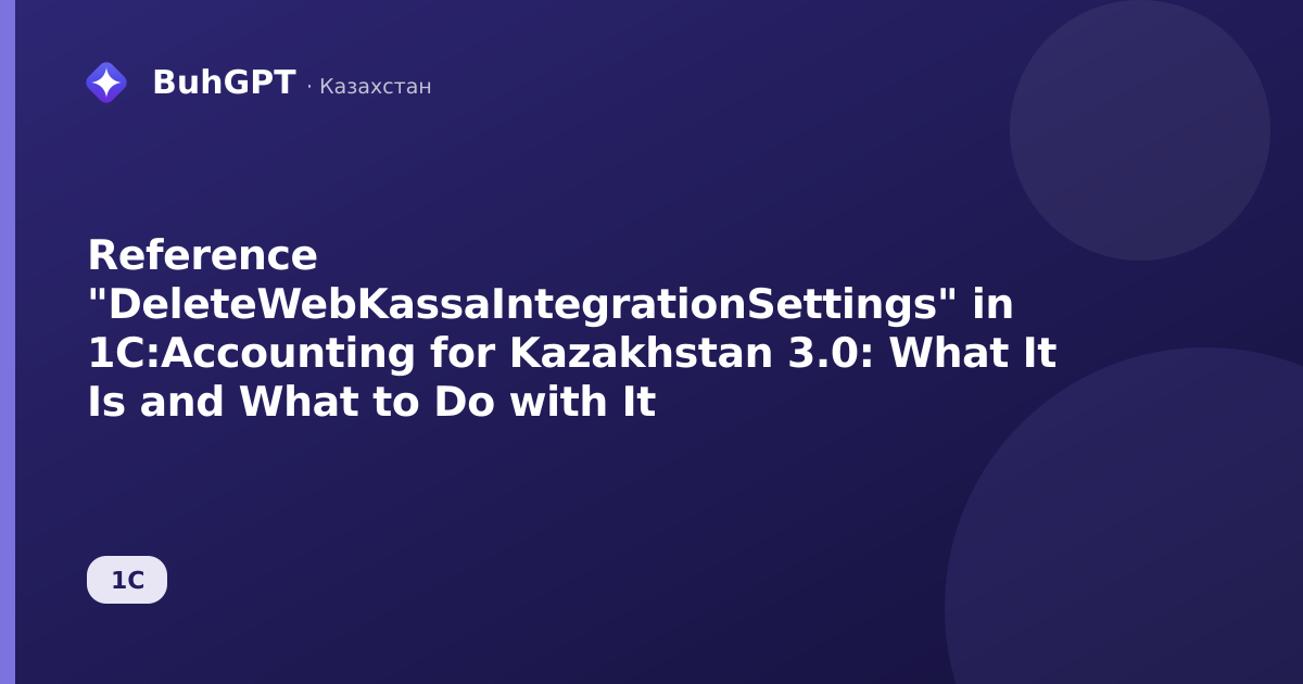 Reference "DeleteWebKassaIntegrationSettings" in 1C:Accounting for Kazakhstan 3.0: What It Is and What to Do with It