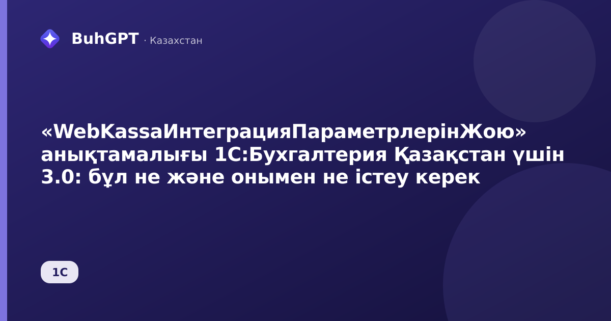 «WebKassaИнтеграцияПараметрлерінЖою» анықтамалығы 1С:Бухгалтерия Қазақстан үшін 3.0: бұл не және онымен не істеу керек