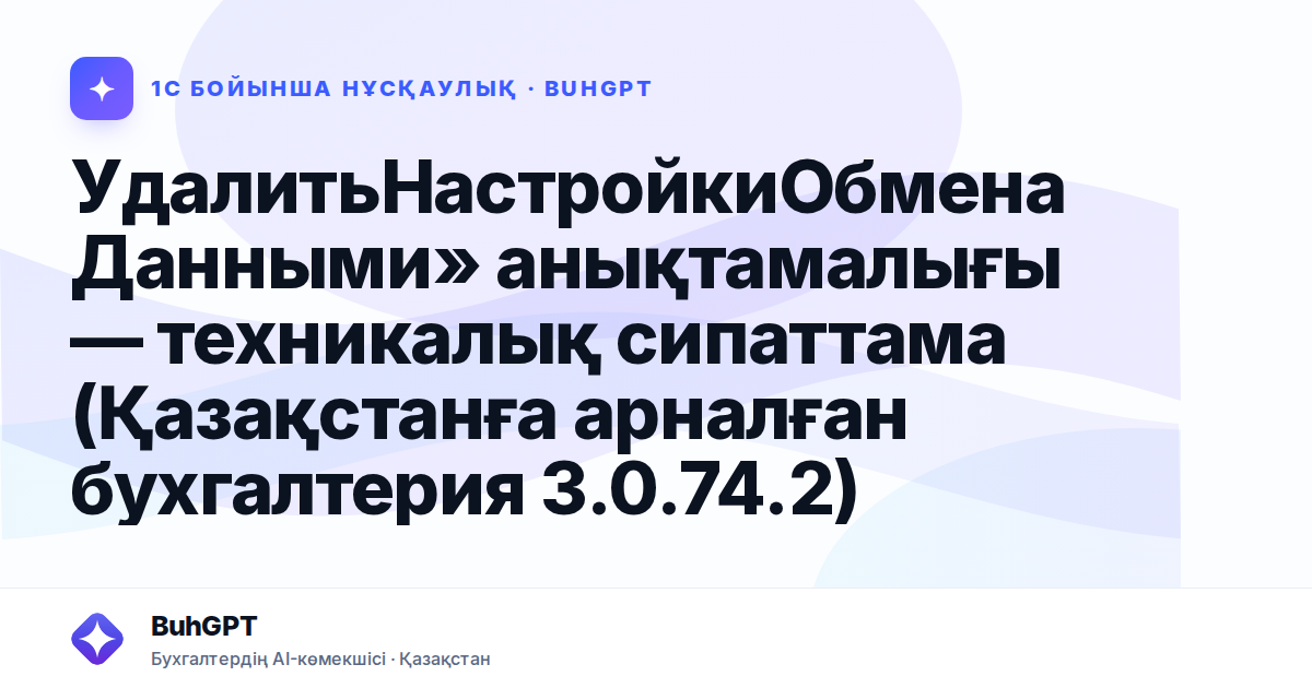 УдалитьНастройкиОбменаДанными» анықтамалығы — техникалық сипаттама (Қазақстанға арналған бухгалтерия 3.0.74.2)