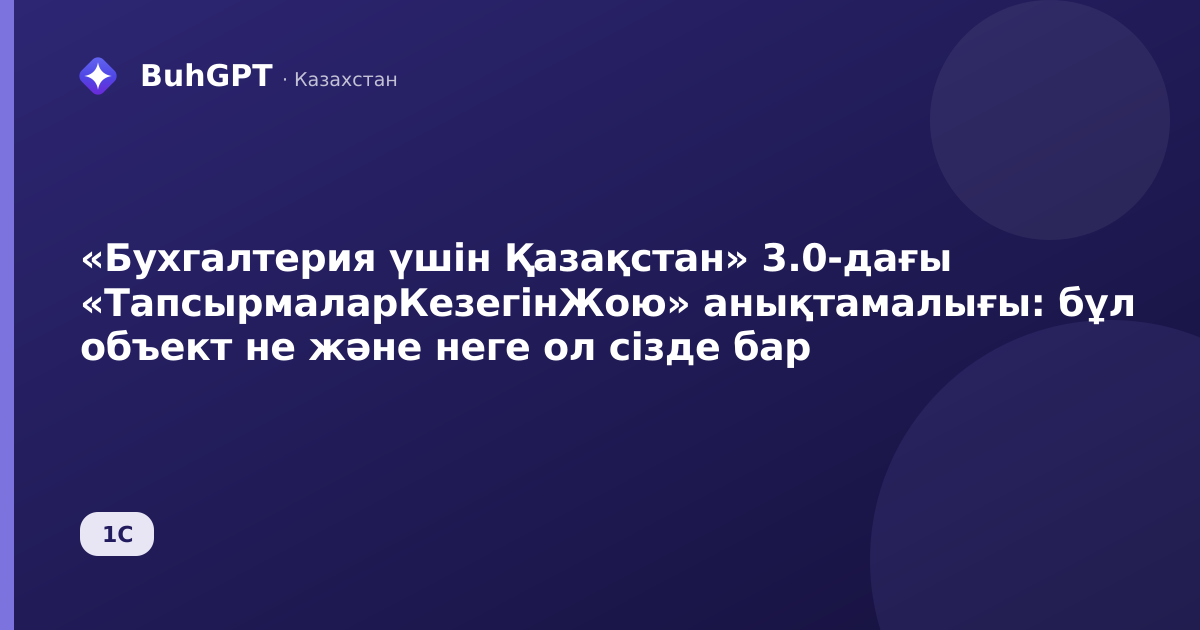 «Бухгалтерия үшін Қазақстан» 3.0-дағы «ТапсырмаларКезегінЖою» анықтамалығы: бұл объект не және неге ол сізде бар