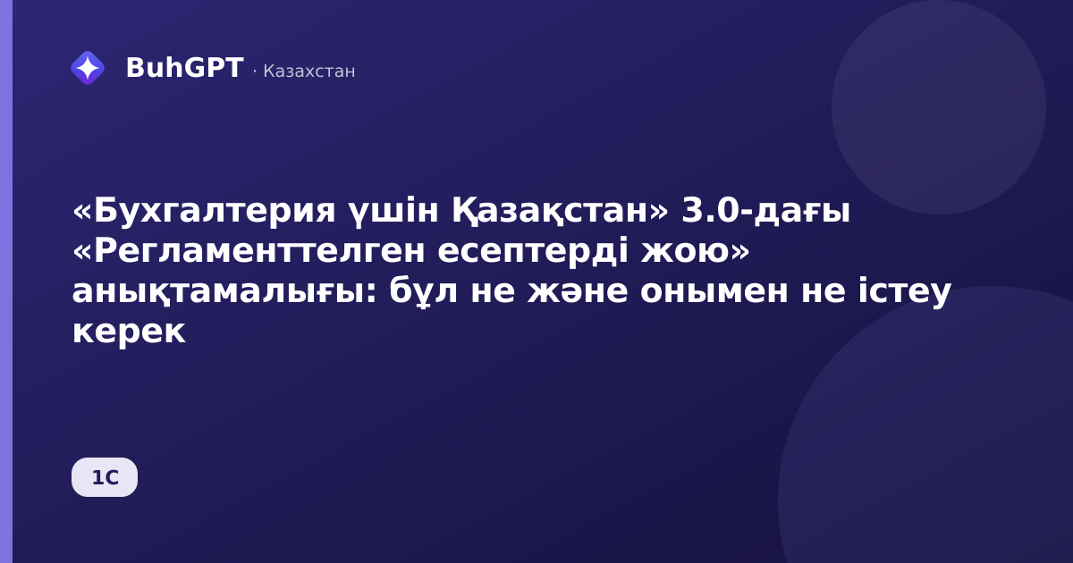 «Бухгалтерия үшін Қазақстан» 3.0-дағы «Регламенттелген есептерді жою» анықтамалығы: бұл не және онымен не істеу керек