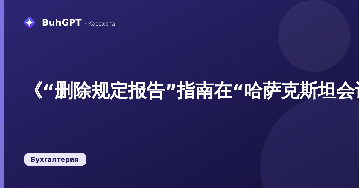 《“删除规定报告”指南在“哈萨克斯坦会计”3.0中的作用及处理方法》