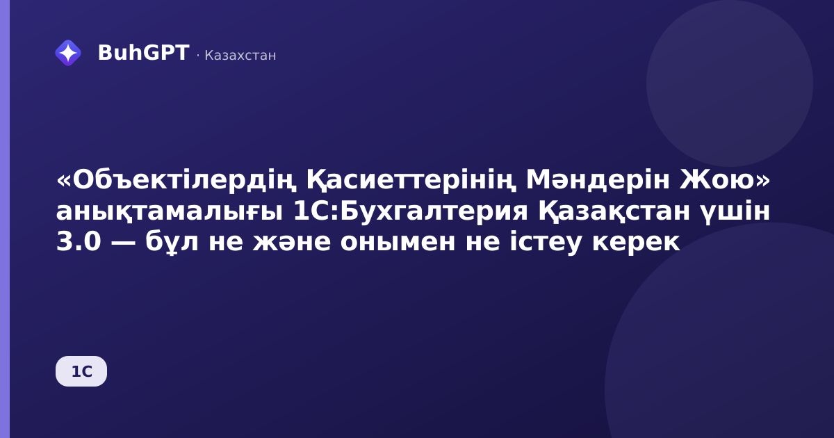 «Объектілердің Қасиеттерінің Мәндерін Жою» анықтамалығы 1С:Бухгалтерия Қазақстан үшін 3.0 — бұл не және онымен не істеу керек