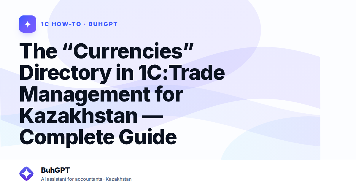 The “Currencies” Directory in 1C:Trade Management for Kazakhstan — Complete Guide