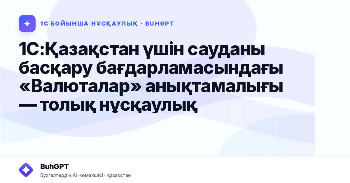 1С:Қазақстан үшін сауданы басқару бағдарламасындағы «Валюталар» анықтамалығы — толық нұсқаулық