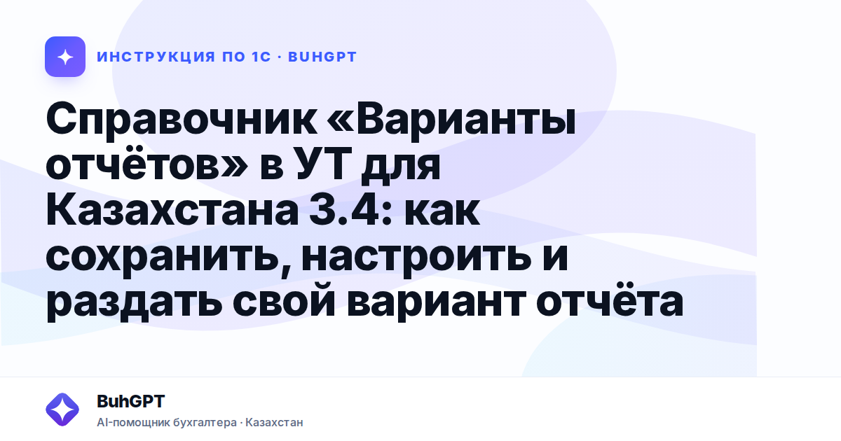 Справочник «Варианты отчётов» в УТ для Казахстана 3.4: как сохранить, настроить и раздать свой вариант отчёта