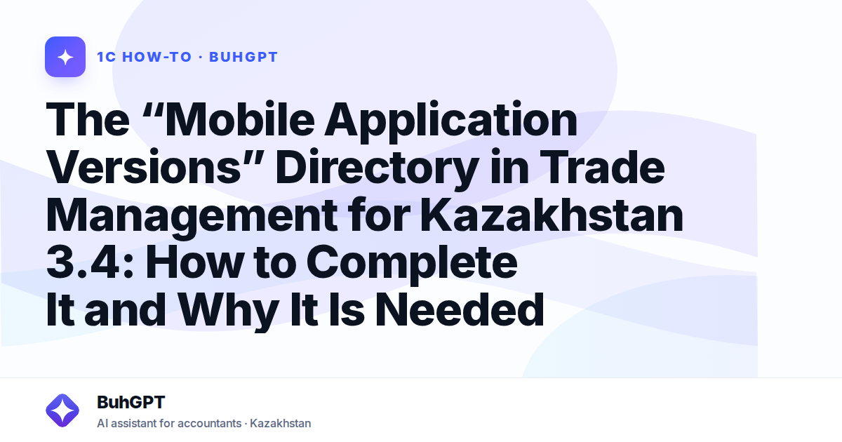 The “Mobile Application Versions” Directory in Trade Management for Kazakhstan 3.4: How to Complete It and Why It Is Needed