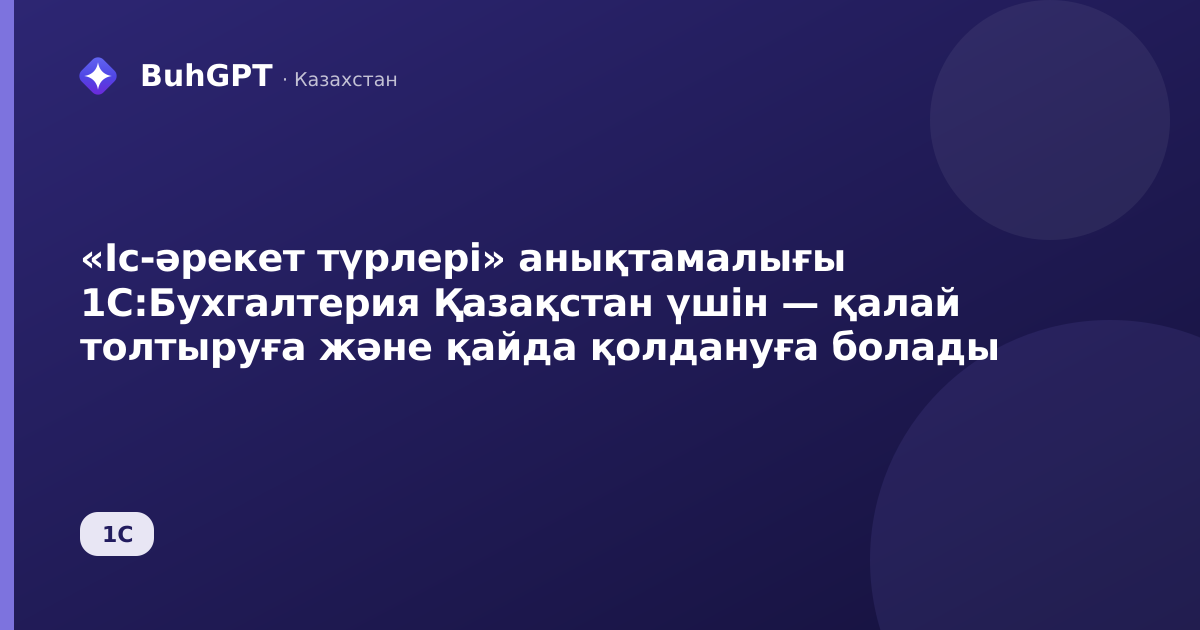 «Іс-әрекет түрлері» анықтамалығы 1С:Бухгалтерия Қазақстан үшін — қалай толтыруға және қайда қолдануға болады