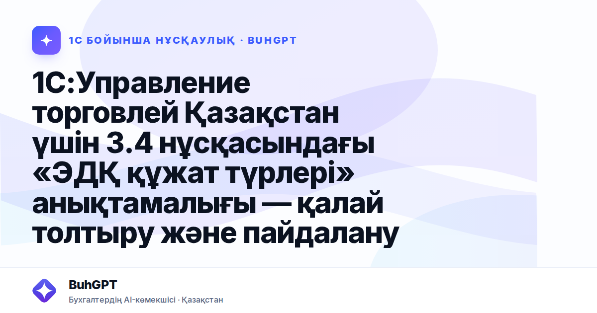 1С:Управление торговлей Қазақстан үшін 3.4 нұсқасындағы «ЭДҚ құжат түрлері» анықтамалығы — қалай толтыру және пайдалану