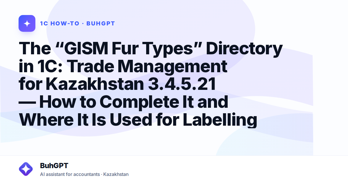 The “GISM Fur Types” Directory in 1C: Trade Management for Kazakhstan 3.4.5.21 — How to Complete It and Where It Is Used for Labelling