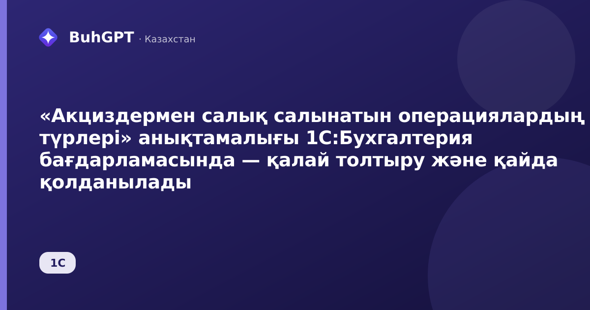 «Акциздермен салық салынатын операциялардың түрлері» анықтамалығы 1С:Бухгалтерия бағдарламасында — қалай толтыру және қайда қолданылады