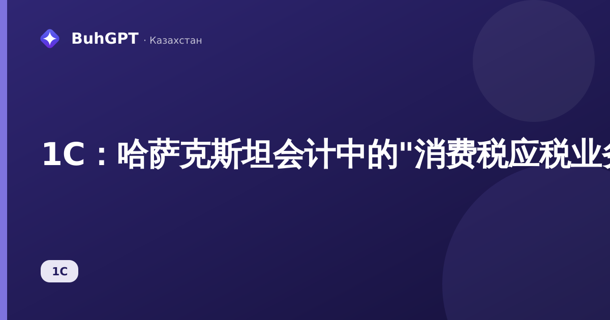 1С：哈萨克斯坦会计中的"消费税应税业务类型"参考手册——如何填写以及在何处应用