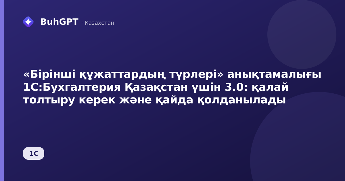 «Бірінші құжаттардың түрлері» анықтамалығы 1С:Бухгалтерия Қазақстан үшін 3.0: қалай толтыру керек және қайда қолданылады