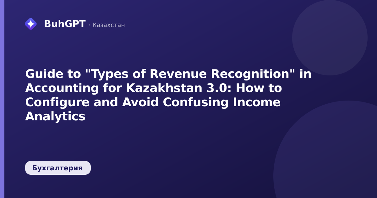 Guide to "Types of Revenue Recognition" in Accounting for Kazakhstan 3.0: How to Configure and Avoid Confusing Income Analytics
