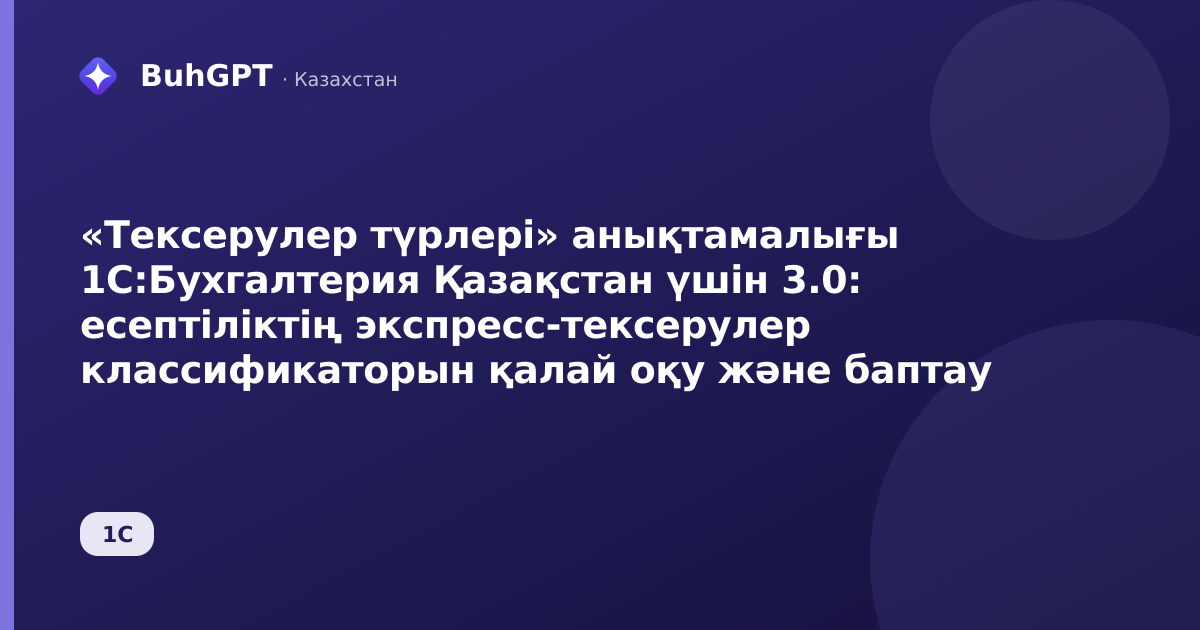 «Тексерулер түрлері» анықтамалығы 1С:Бухгалтерия Қазақстан үшін 3.0: есептіліктің экспресс-тексерулер классификаторын қалай оқу және баптау