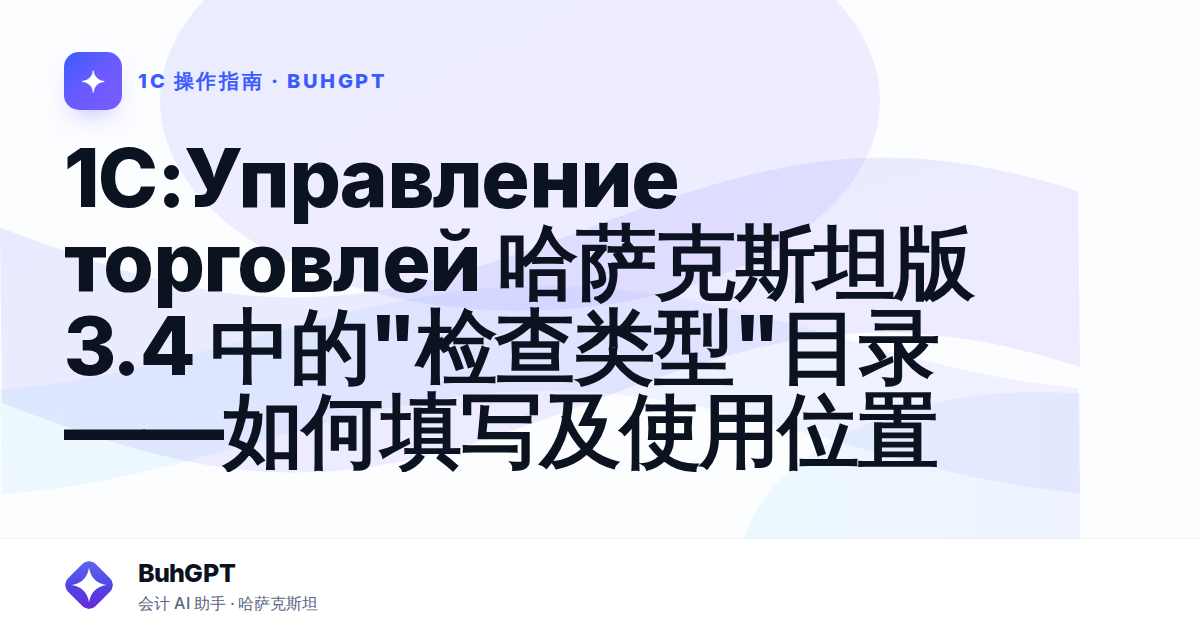 1C:Управление торговлей 哈萨克斯坦版 3.4 中的"检查类型"目录——如何填写及使用位置
