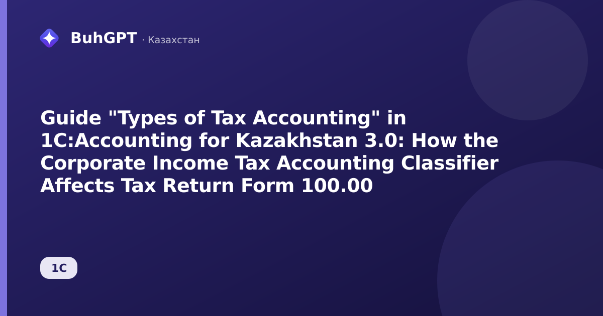 Guide "Types of Tax Accounting" in 1C:Accounting for Kazakhstan 3.0: How the Corporate Income Tax Accounting Classifier Affects Tax Return Form 100.00